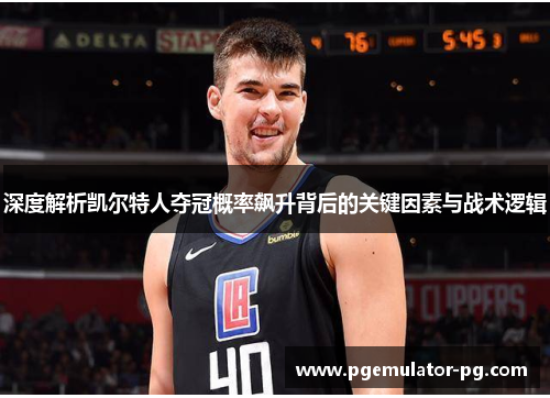 深度解析凯尔特人夺冠概率飙升背后的关键因素与战术逻辑 深度解析凯尔特人夺冠概率飙升背后的关键因素与战术逻辑