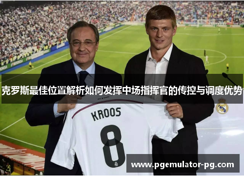 克罗斯最佳位置解析如何发挥中场指挥官的传控与调度优势 克罗斯最佳位置解析如何发挥中场指挥官的传控与调度优势