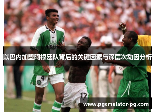 以巴内加盟阿根廷队背后的关键因素与深层次动因分析 以巴内加盟阿根廷队背后的关键因素与深层次动因分析