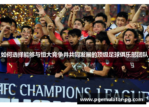 如何选择能够与恒大竞争并共同发展的顶级足球俱乐部团队 如何选择能够与恒大竞争并共同发展的顶级足球俱乐部团队