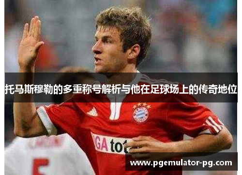 托马斯穆勒的多重称号解析与他在足球场上的传奇地位