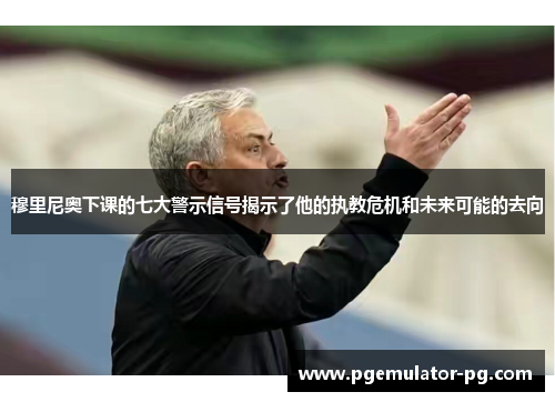 穆里尼奥下课的七大警示信号揭示了他的执教危机和未来可能的去向 穆里尼奥下课的七大警示信号揭示了他的执教危机和未来可能的去向