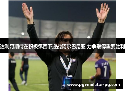 达利奇期待在积极氛围下迎战阿尔巴尼亚 力争取得重要胜利 达利奇期待在积极氛围下迎战阿尔巴尼亚 力争取得重要胜利