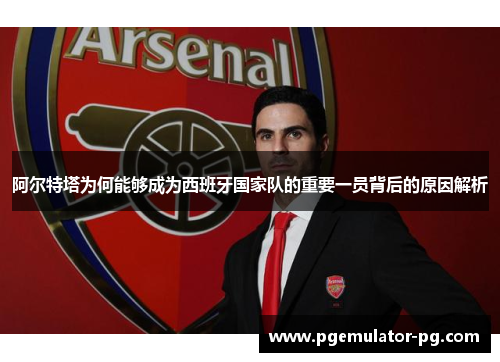 阿尔特塔为何能够成为西班牙国家队的重要一员背后的原因解析 阿尔特塔为何能够成为西班牙国家队的重要一员背后的原因解析