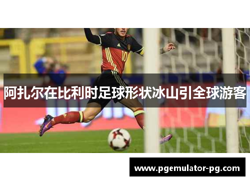 阿扎尔在比利时足球形状冰山引全球游客