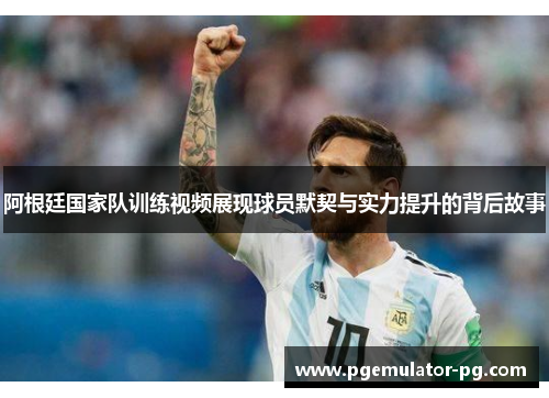 阿根廷国家队训练视频展现球员默契与实力提升的背后故事