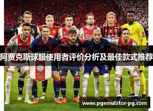 阿贾克斯球服使用者评价分析及最佳款式推荐 阿贾克斯球服使用者评价分析及最佳款式推荐