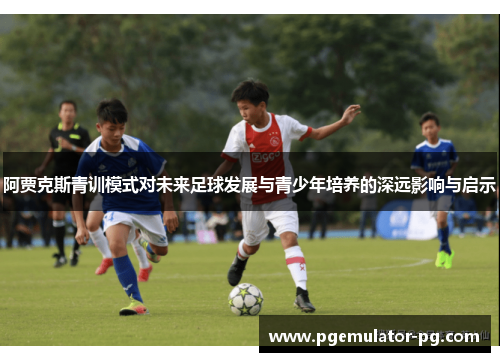 阿贾克斯青训模式对未来足球发展与青少年培养的深远影响与启示 阿贾克斯青训模式对未来足球发展与青少年培养的深远影响与启示