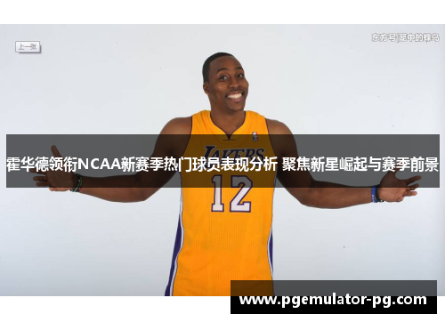 霍华德领衔NCAA新赛季热门球员表现分析 聚焦新星崛起与赛季前景 霍华德领衔NCAA新赛季热门球员表现分析 聚焦新星崛起与赛季前景
