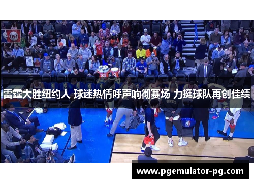 雷霆大胜纽约人 球迷热情呼声响彻赛场 力挺球队再创佳绩 雷霆大胜纽约人 球迷热情呼声响彻赛场 力挺球队再创佳绩