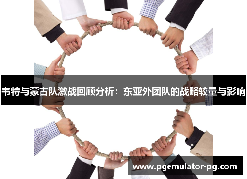 韦特与蒙古队激战回顾分析:东亚外团队的战略较量与影响 韦特与蒙古队激战回顾分析:东亚外团队的战略较量与影响