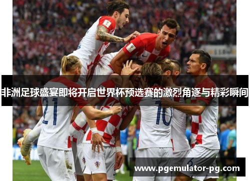 非洲足球盛宴即将开启世界杯预选赛的激烈角逐与精彩瞬间 非洲足球盛宴即将开启世界杯预选赛的激烈角逐与精彩瞬间