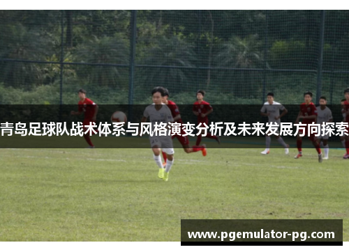 青岛足球队战术体系与风格演变分析及未来发展方向探索 青岛足球队战术体系与风格演变分析及未来发展方向探索