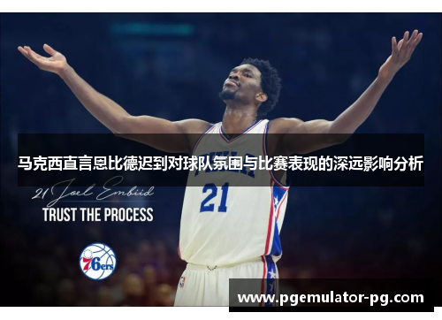 马克西直言恩比德迟到对球队氛围与比赛表现的深远影响分析