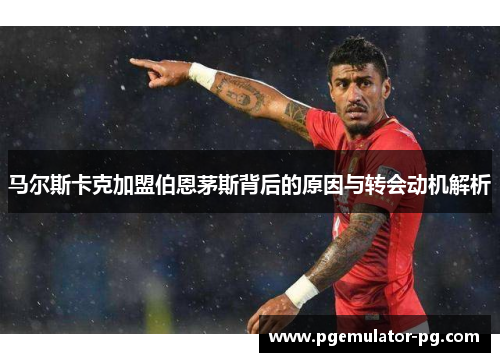 马尔斯卡克加盟伯恩茅斯背后的原因与转会动机解析 马尔斯卡克加盟伯恩茅斯背后的原因与转会动机解析