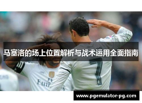 马塞洛的场上位置解析与战术运用全面指南 马塞洛的场上位置解析与战术运用全面指南