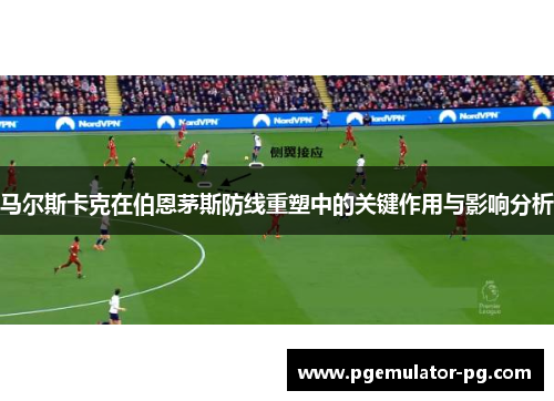 马尔斯卡克在伯恩茅斯防线重塑中的关键作用与影响分析 马尔斯卡克在伯恩茅斯防线重塑中的关键作用与影响分析