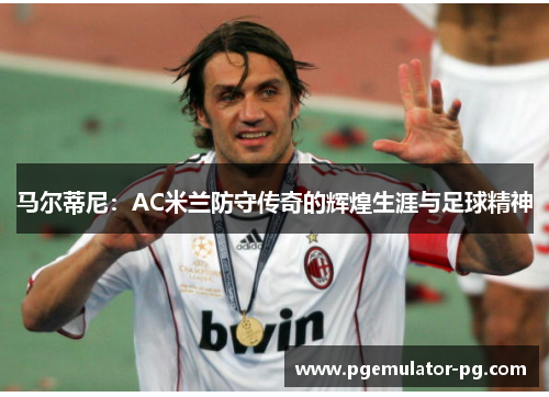马尔蒂尼:AC米兰防守传奇的辉煌生涯与足球精神 马尔蒂尼:AC米兰防守传奇的辉煌生涯与足球精神