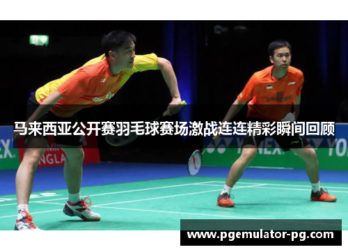 马来西亚公开赛羽毛球赛场激战连连精彩瞬间回顾 马来西亚公开赛羽毛球赛场激战连连精彩瞬间回顾