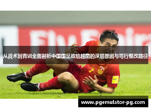 从战术到青训全面剖析中国国足败给越南的深层原因与可行整改路径