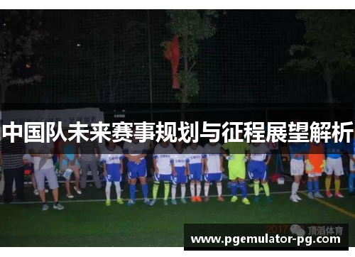 中国队未来赛事规划与征程展望解析