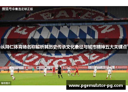从拜仁体育场名称解析其历史传承文化象征与城市精神五大关键点 从拜仁体育场名称解析其历史传承文化象征与城市精神五大关键点