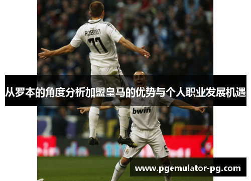 从罗本的角度分析加盟皇马的优势与个人职业发展机遇 从罗本的角度分析加盟皇马的优势与个人职业发展机遇