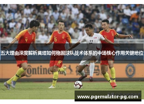 五大理由深度解析莫塔如何稳固球队战术体系的中场核心作用关键地位 五大理由深度解析莫塔如何稳固球队战术体系的中场核心作用关键地位