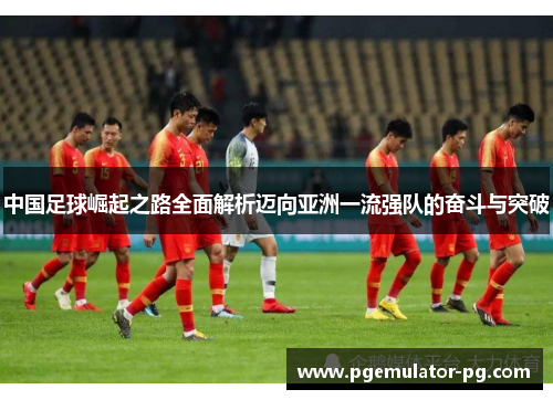 中国足球崛起之路全面解析迈向亚洲一流强队的奋斗与突破 中国足球崛起之路全面解析迈向亚洲一流强队的奋斗与突破