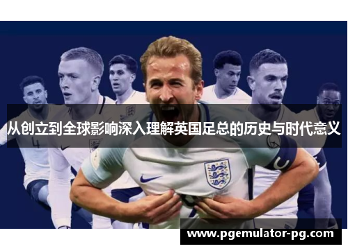 从创立到全球影响深入理解英国足总的历史与时代意义 从创立到全球影响深入理解英国足总的历史与时代意义