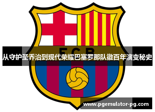 从守护圣乔治到现代荣耀巴塞罗那队徽百年演变秘史