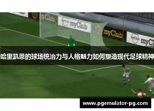 哈里凯恩的球场统治力与人格魅力如何塑造现代足球精神 哈里凯恩的球场统治力与人格魅力如何塑造现代足球精神