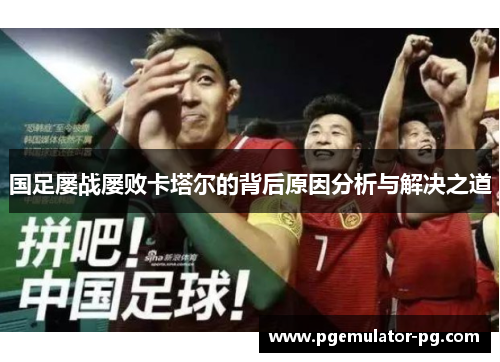 国足屡战屡败卡塔尔的背后原因分析与解决之道 国足屡战屡败卡塔尔的背后原因分析与解决之道