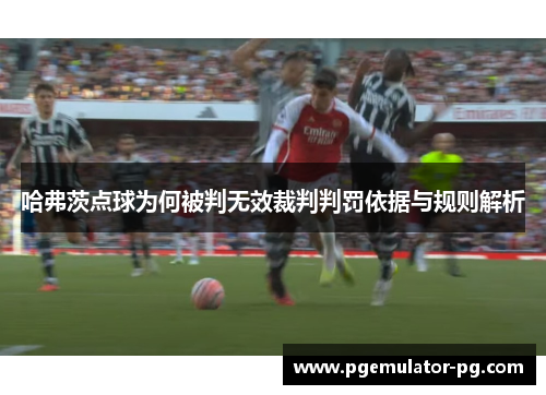 哈弗茨点球为何被判无效裁判判罚依据与规则解析 哈弗茨点球为何被判无效裁判判罚依据与规则解析