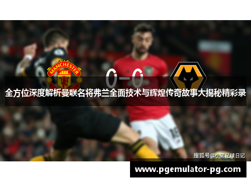 全方位深度解析曼联名将弗兰全面技术与辉煌传奇故事大揭秘精彩录