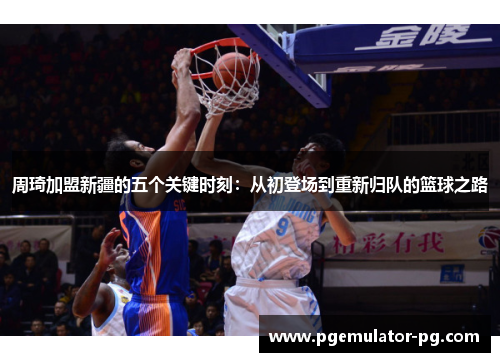 周琦加盟新疆的五个关键时刻：从初登场到重新归队的篮球之路