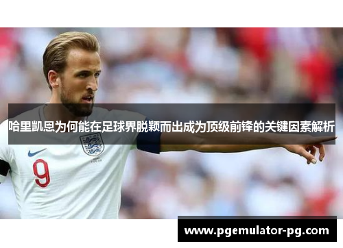 哈里凯恩为何能在足球界脱颖而出成为顶级前锋的关键因素解析