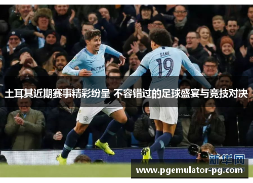 土耳其近期赛事精彩纷呈 不容错过的足球盛宴与竞技对决