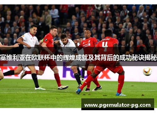 塞维利亚在欧联杯中的辉煌成就及其背后的成功秘诀揭秘