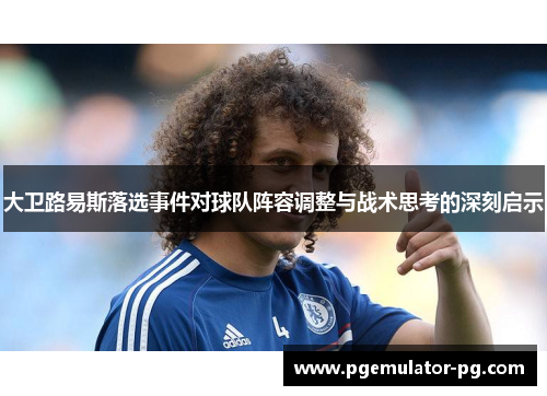 大卫路易斯落选事件对球队阵容调整与战术思考的深刻启示