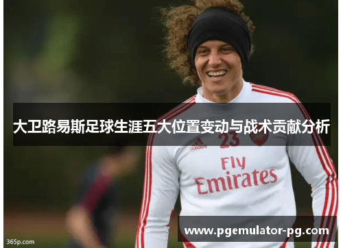 大卫路易斯足球生涯五大位置变动与战术贡献分析