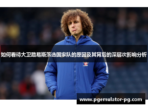 如何看待大卫路易斯落选国家队的原因及其背后的深层次影响分析