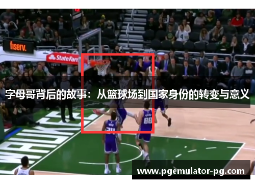 字母哥背后的故事：从篮球场到国家身份的转变与意义