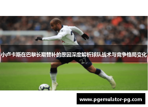 小卢卡斯在巴黎长期替补的原因深度解析球队战术与竞争格局变化