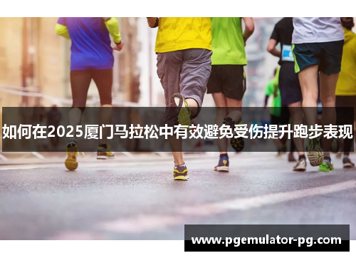 如何在2025厦门马拉松中有效避免受伤提升跑步表现
