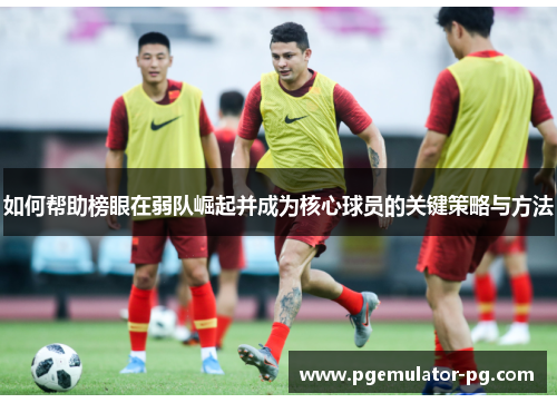 如何帮助榜眼在弱队崛起并成为核心球员的关键策略与方法