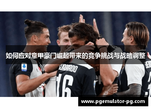 如何应对意甲豪门崛起带来的竞争挑战与战略调整