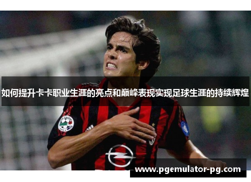 如何提升卡卡职业生涯的亮点和巅峰表现实现足球生涯的持续辉煌