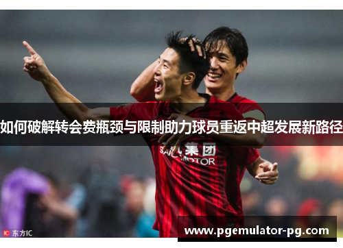 如何破解转会费瓶颈与限制助力球员重返中超发展新路径