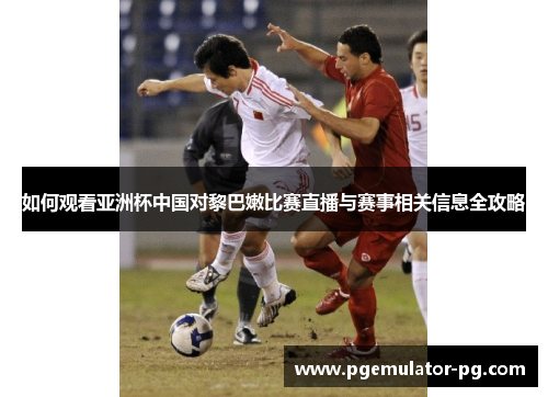 如何观看亚洲杯中国对黎巴嫩比赛直播与赛事相关信息全攻略 如何观看亚洲杯中国对黎巴嫩比赛直播与赛事相关信息全攻略